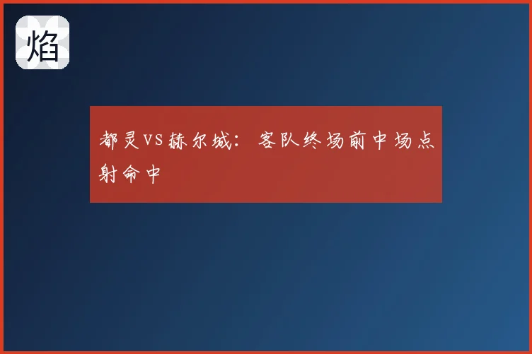都灵vs赫尔城:客队终场前中场点射命中
