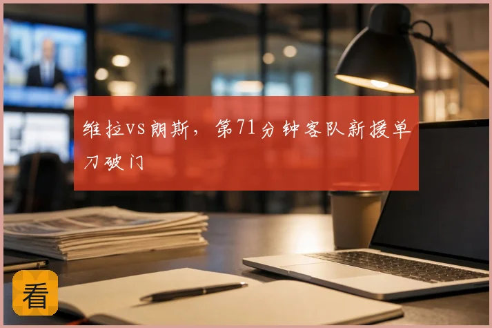 维拉vs朗斯,第71分钟客队新援单刀破门
