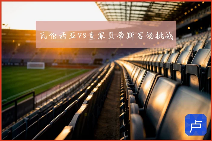 瓦伦西亚vs皇家贝蒂斯客场挑战