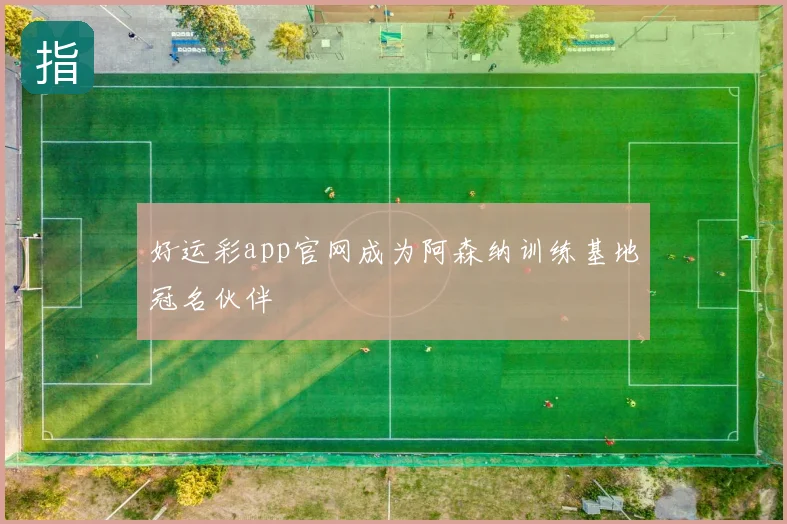 好运彩app官网成为阿森纳训练基地冠名伙伴
