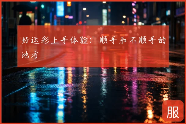好运彩上手体验:顺手和不顺手的地方