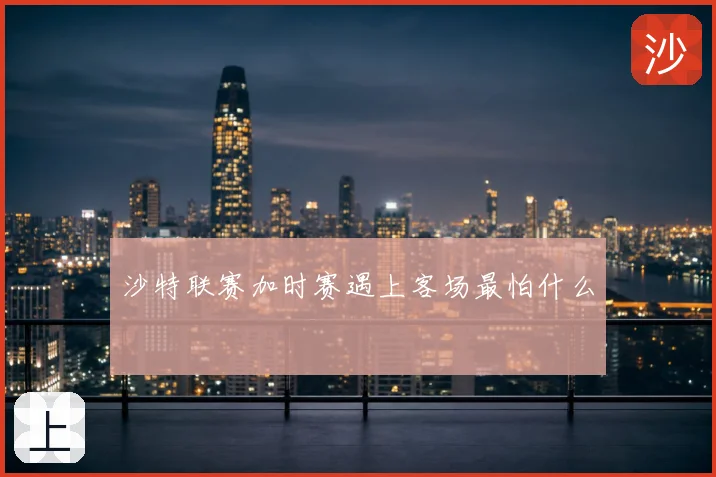 沙特联赛加时赛遇上客场最怕什么