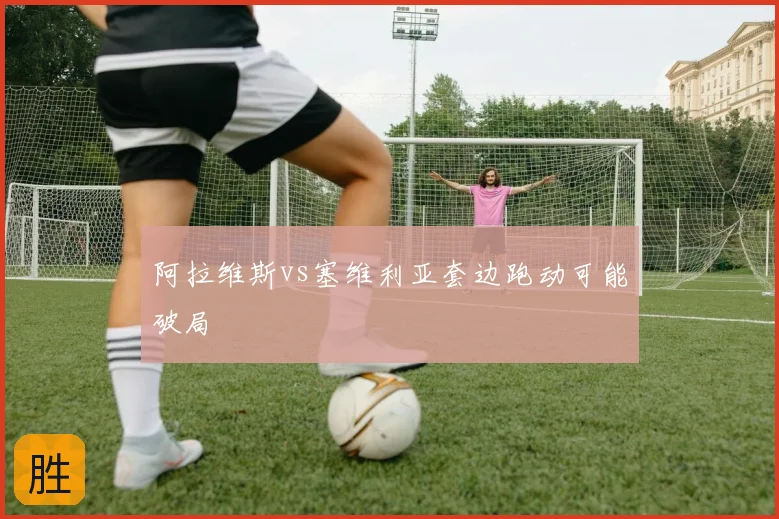 阿拉维斯vs塞维利亚套边跑动可能破局