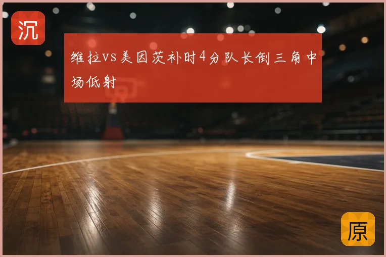 维拉vs美因茨补时4分队长倒三角中场低射